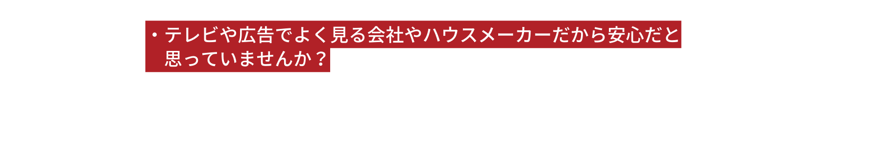 テレビや広告でよく見る会社やハウスメーカーだから安心だと 思っていませんか