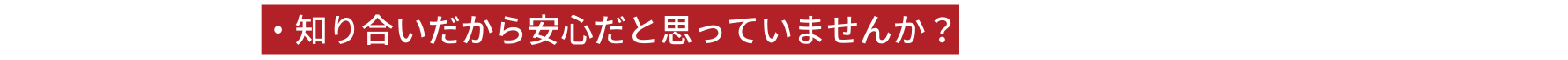 知り合いだから安心だと思っていませんか