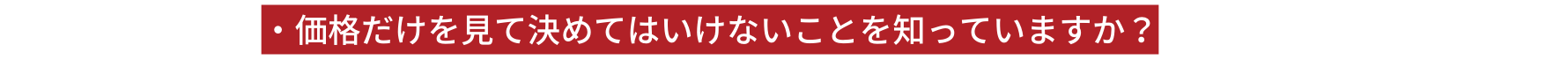 価格だけを見て決めてはいけないことを知っていますか